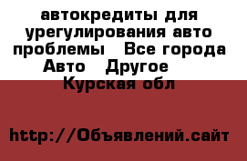 автокредиты для урегулирования авто проблемы - Все города Авто » Другое   . Курская обл.